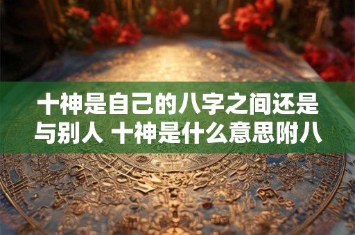 十神是自己的八字之间还是与别人 十神是什么意思附八字十神表查询