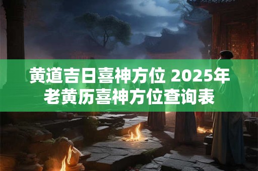 黄道吉日喜神方位 2025年老黄历喜神方位查询表