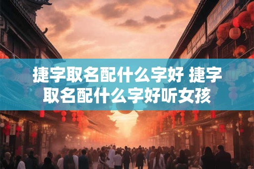 捷字取名配什么字好 捷字取名配什么字好听女孩
