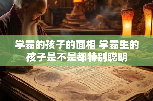 学霸的孩子的面相 学霸生的孩子是不是都特别聪明