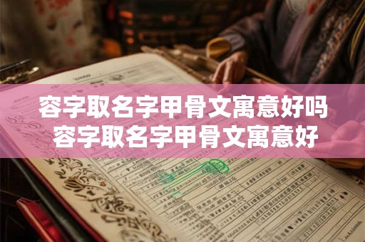 容字取名字甲骨文寓意好吗 容字取名字甲骨文寓意好吗女孩