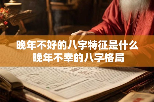 晚年不好的八字特征是什么 晚年不幸的八字格局