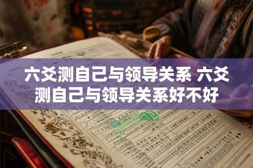 六爻测自己与领导关系 六爻测自己与领导关系好不好