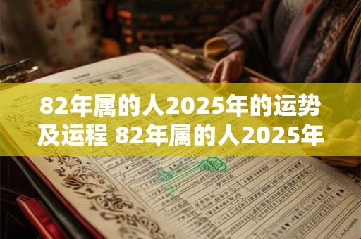 82年属的人2025年的运势及运程 82年属的人2025年的运势及运程怎么样