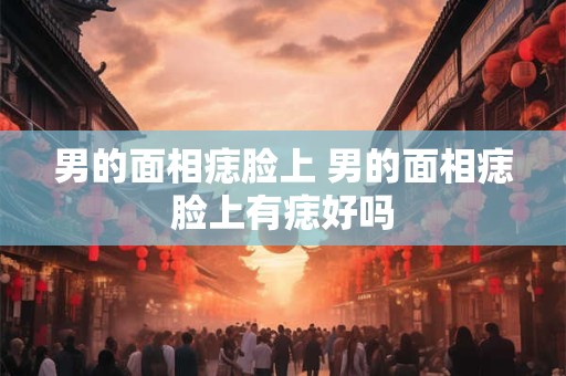 男的面相痣脸上 男的面相痣脸上有痣好吗