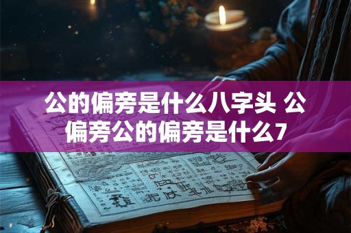 公的偏旁是什么八字头 公偏旁公的偏旁是什么7