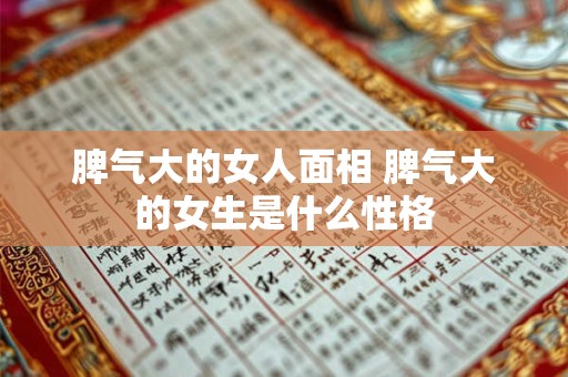 脾气大的女人面相 脾气大的女生是什么性格