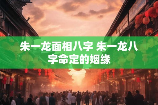 朱一龙面相八字 朱一龙八字命定的姻缘