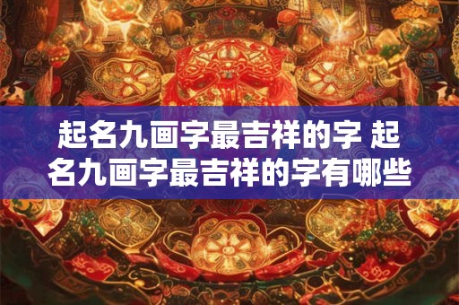 起名九画字最吉祥的字 起名九画字最吉祥的字有哪些 起名九画字最吉祥的字 起名九画字最吉祥的字有哪些