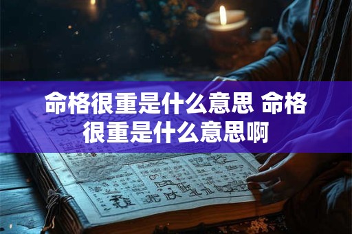 命格很重是什么意思 命格很重是什么意思啊