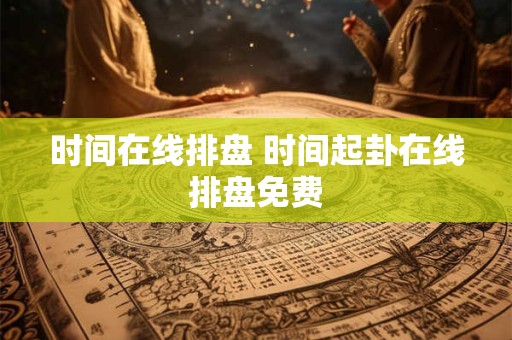 时间在线排盘 时间起卦在线排盘免费