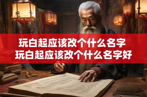 玩白起应该改个什么名字 玩白起应该改个什么名字好听
