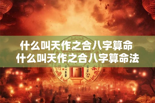 什么叫天作之合八字算命 什么叫天作之合八字算命法