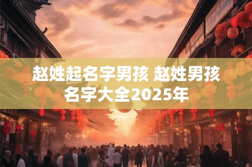 赵姓起名字男孩 赵姓男孩名字大全2025年