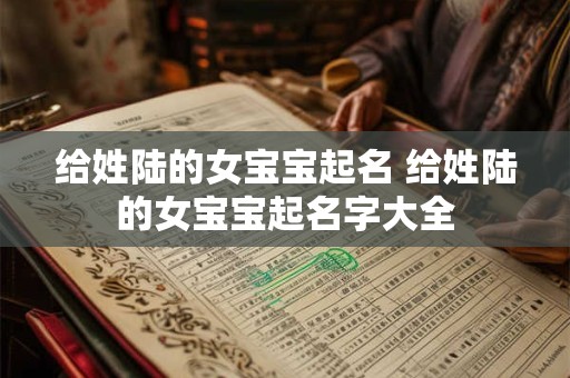 给姓陆的女宝宝起名 给姓陆的女宝宝起名字大全