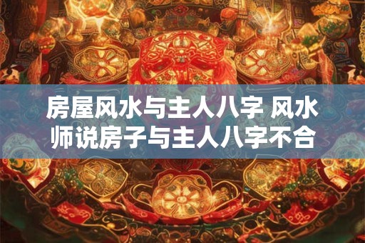 房屋风水与主人八字 风水师说房子与主人八字不合