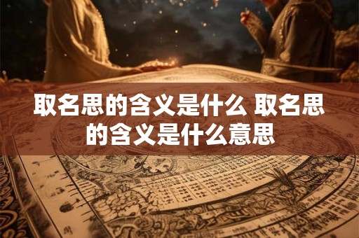 取名思的含义是什么 取名思的含义是什么意思