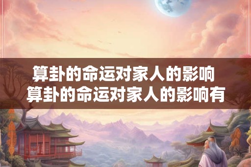 算卦的命运对家人的影响 算卦的命运对家人的影响有哪些