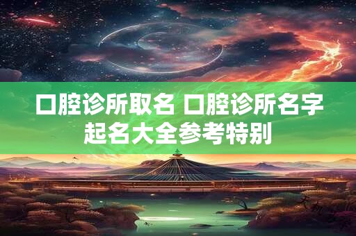 口腔诊所取名 口腔诊所名字起名大全参考特别