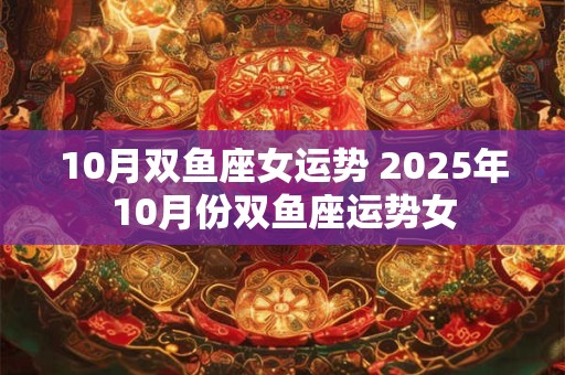 10月双鱼座女运势 2025年10月份双鱼座运势女