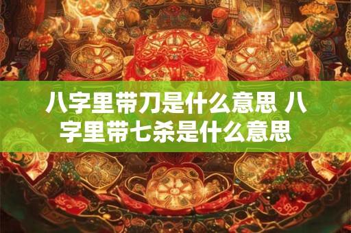 八字里带刀是什么意思 八字里带七杀是什么意思