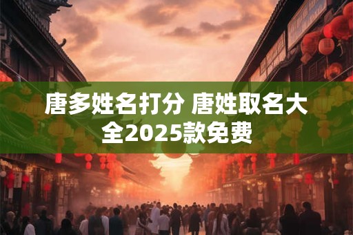 唐多姓名打分 唐姓取名大全2025款免费