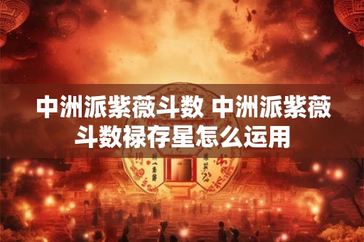 中洲派紫薇斗数 中洲派紫薇斗数禄存星怎么运用