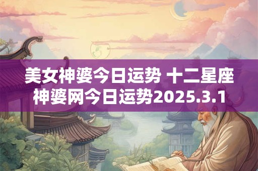 美女神婆今日运势 十二星座神婆网今日运势2025.3.1