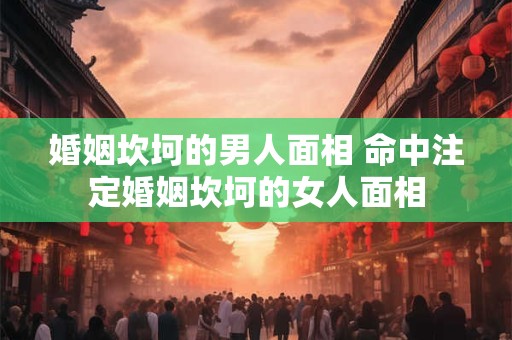 婚姻坎坷的男人面相 命中注定婚姻坎坷的女人面相