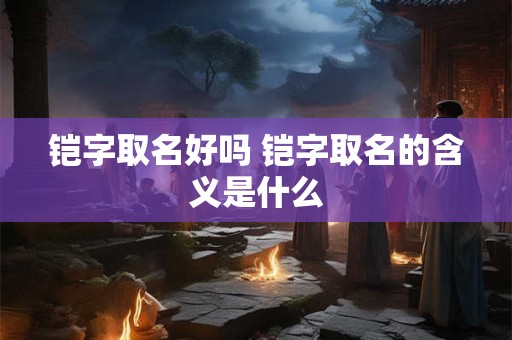 铠字取名好吗 铠字取名的含义是什么
