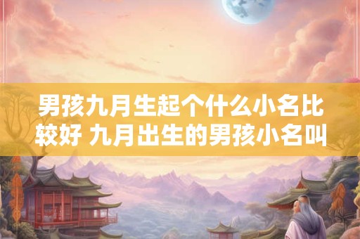 男孩九月生起个什么小名比较好 九月出生的男孩小名叫什么名字好