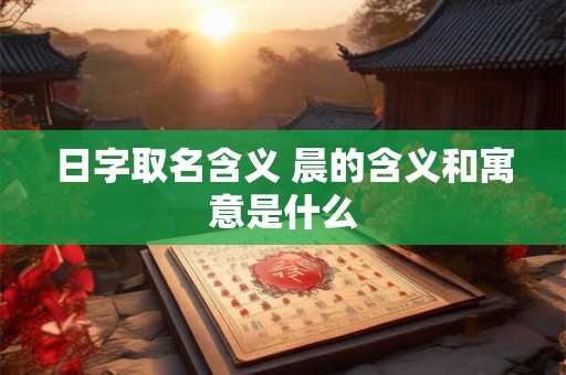 日字取名含义 晨的含义和寓意是什么