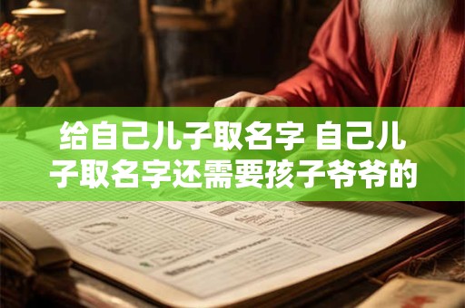 给自己儿子取名字 自己儿子取名字还需要孩子爷爷的舅舅名字忌讳吗