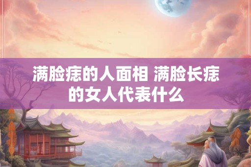 满脸痣的人面相 满脸长痣的女人代表什么