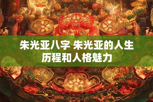 朱光亚八字 朱光亚的人生历程和人格魅力