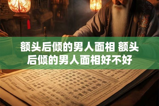 额头后倾的男人面相 额头后倾的男人面相好不好