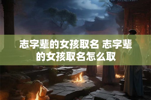 志字辈的女孩取名 志字辈的女孩取名怎么取