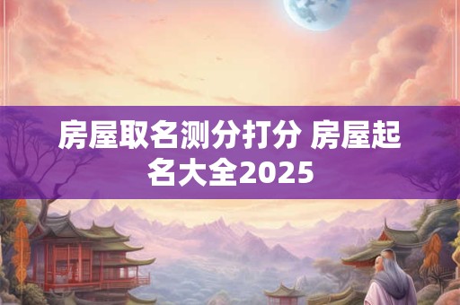 房屋取名测分打分 房屋起名大全2025