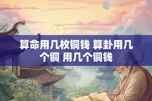 算命用几枚铜钱 算卦用几个铜 用几个铜钱