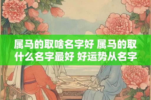 属马的取啥名字好 属马的取什么名字最好 好运势从名字开始