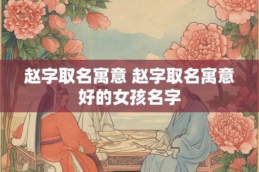 赵字取名寓意 赵字取名寓意好的女孩名字