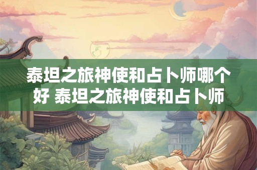 泰坦之旅神使和占卜师哪个好 泰坦之旅神使和占卜师哪个好打