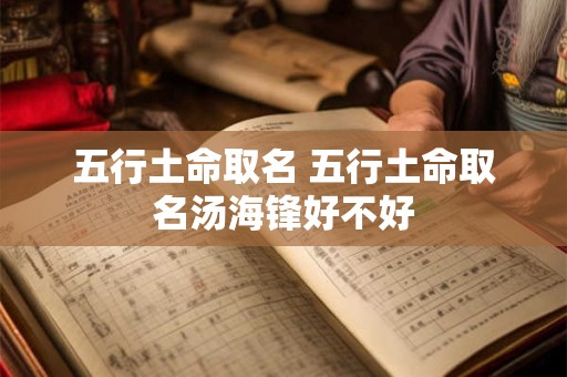 详细阅读:五行土命取名 五行土命取名汤海锋好不好 五行土命取名 五行土命取名汤海锋好不好