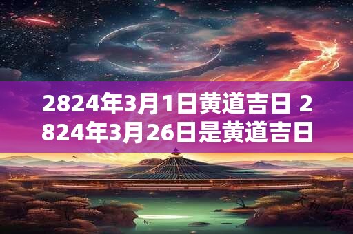 2824年3月1日黄道吉日 2824年3月26日是黄道吉日吗