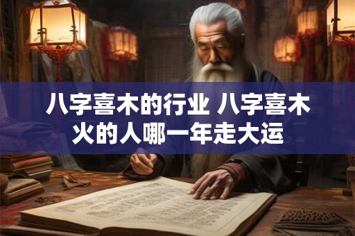 八字喜木的行业 八字喜木火的人哪一年走大运