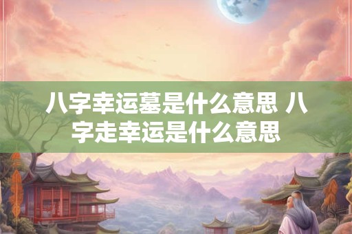 八字幸运墓是什么意思 八字走幸运是什么意思
