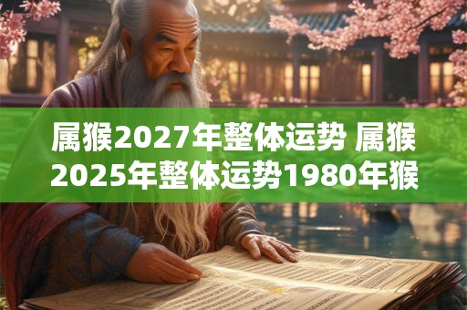 属猴2027年整体运势 属猴2025年整体运势1980年猴