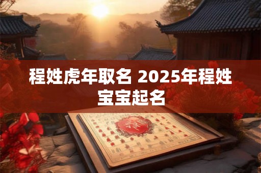 程姓虎年取名 2025年程姓宝宝起名