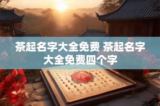 茶起名字大全免费 茶起名字大全免费四个字