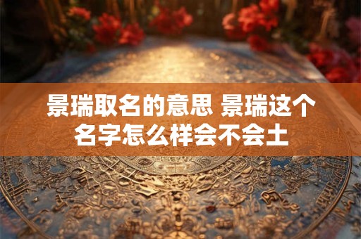 景瑞取名的意思 景瑞这个名字怎么样会不会土